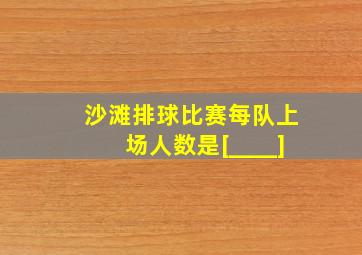 沙滩排球比赛每队上场人数是[____]